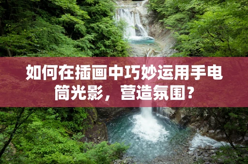 如何在插画中巧妙运用手电筒光影，营造氛围？