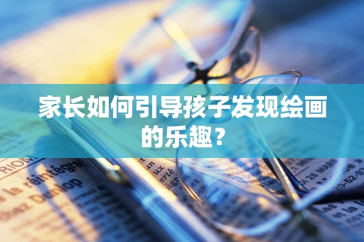 家长如何引导孩子发现绘画的乐趣？