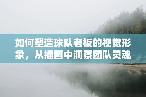 如何塑造球队老板的视觉形象，从插画中洞察团队灵魂？