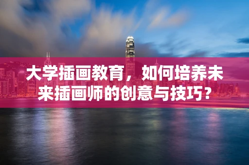 大学插画教育，如何培养未来插画师的创意与技巧？