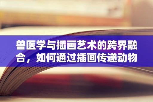 兽医学与插画艺术的跨界融合，如何通过插画传递动物健康信息？