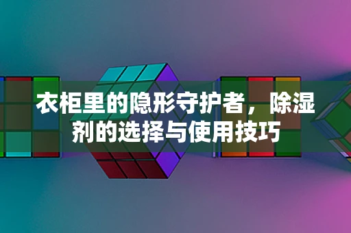 衣柜里的隐形守护者，除湿剂的选择与使用技巧