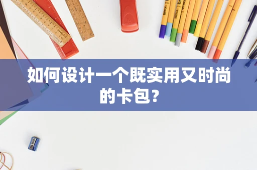 如何设计一个既实用又时尚的卡包？