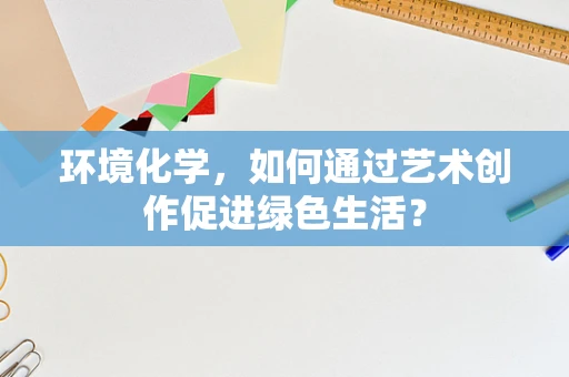 环境化学，如何通过艺术创作促进绿色生活？