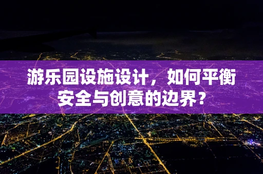 游乐园设施设计，如何平衡安全与创意的边界？