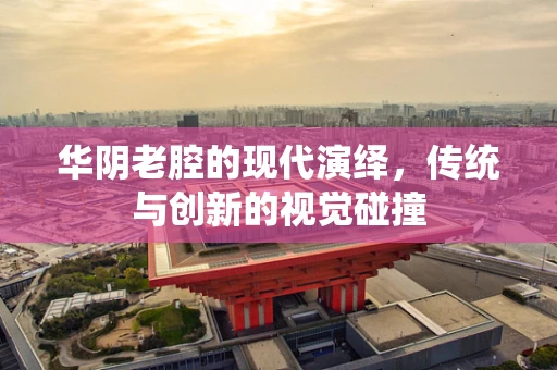 华阴老腔的现代演绎，传统与创新的视觉碰撞