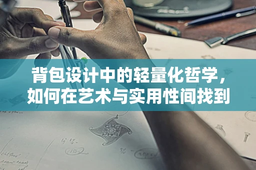 背包设计中的轻量化哲学，如何在艺术与实用性间找到平衡？