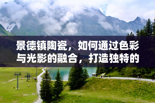景德镇陶瓷，如何通过色彩与光影的融合，打造独特的艺术氛围？
