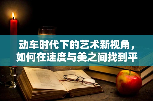 动车时代下的艺术新视角，如何在速度与美之间找到平衡？