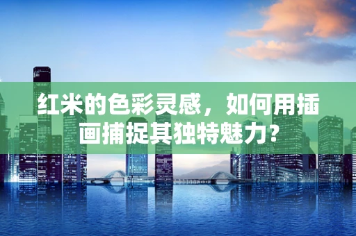 红米的色彩灵感，如何用插画捕捉其独特魅力？