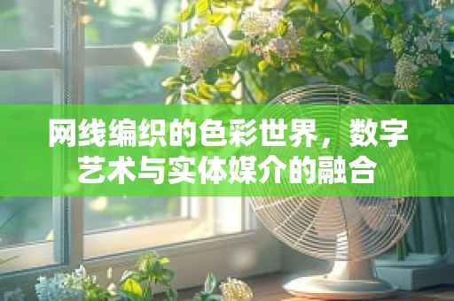 网线编织的色彩世界，数字艺术与实体媒介的融合