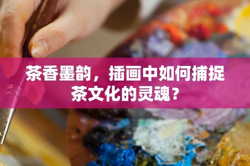 茶香墨韵，插画中如何捕捉茶文化的灵魂？