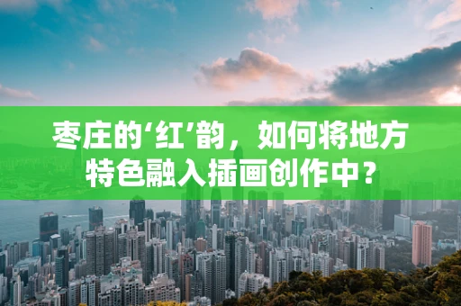 枣庄的‘红’韵，如何将地方特色融入插画创作中？