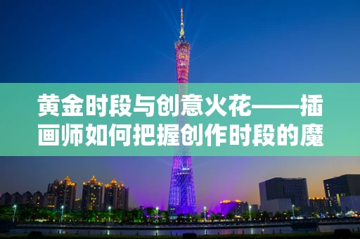 黄金时段与创意火花——插画师如何把握创作时段的魔力？