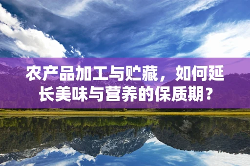 农产品加工与贮藏，如何延长美味与营养的保质期？
