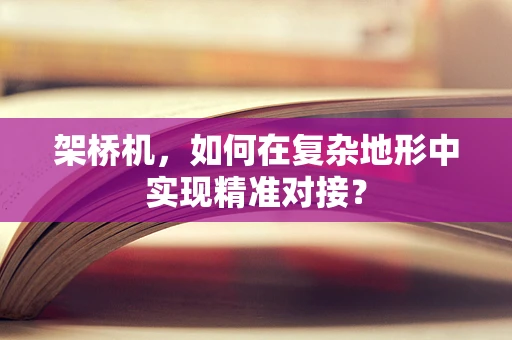 架桥机，如何在复杂地形中实现精准对接？