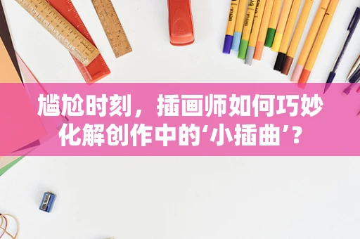 尴尬时刻，插画师如何巧妙化解创作中的‘小插曲’？