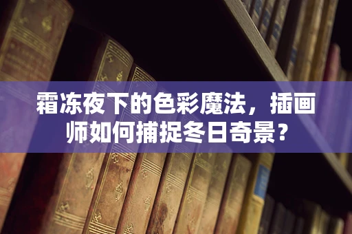 霜冻夜下的色彩魔法，插画师如何捕捉冬日奇景？