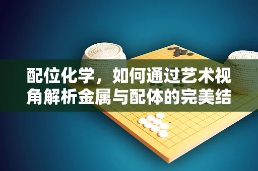 配位化学，如何通过艺术视角解析金属与配体的完美结合？
