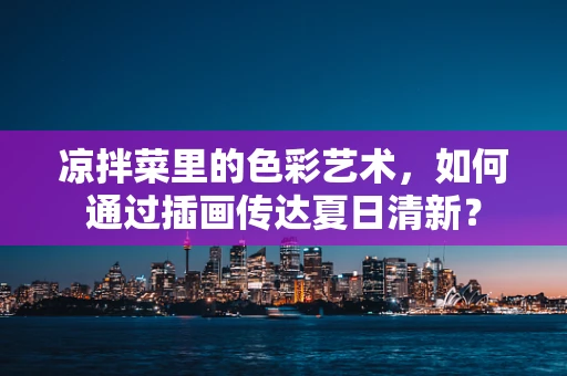 凉拌菜里的色彩艺术，如何通过插画传达夏日清新？