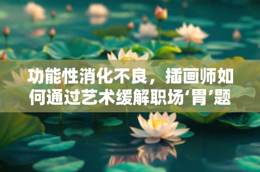 功能性消化不良，插画师如何通过艺术缓解职场‘胃’题？