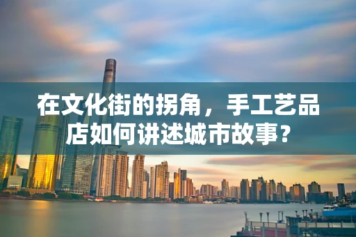 在文化街的拐角，手工艺品店如何讲述城市故事？