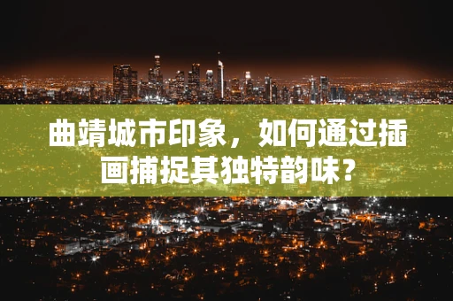 曲靖城市印象，如何通过插画捕捉其独特韵味？