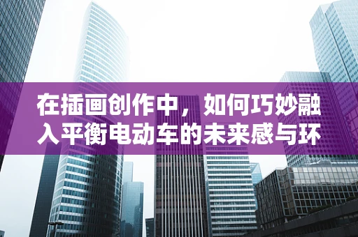 在插画创作中，如何巧妙融入平衡电动车的未来感与环保理念？