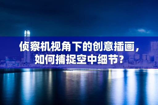 侦察机视角下的创意插画，如何捕捉空中细节？