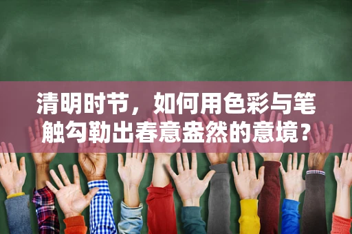清明时节，如何用色彩与笔触勾勒出春意盎然的意境？