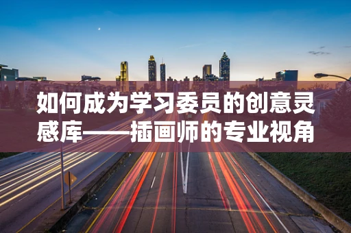 如何成为学习委员的创意灵感库——插画师的专业视角