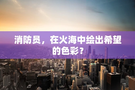 消防员，在火海中绘出希望的色彩？