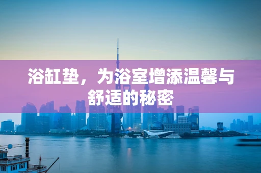 浴缸垫，为浴室增添温馨与舒适的秘密