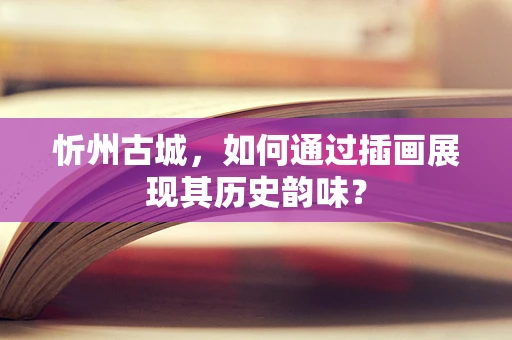 忻州古城，如何通过插画展现其历史韵味？