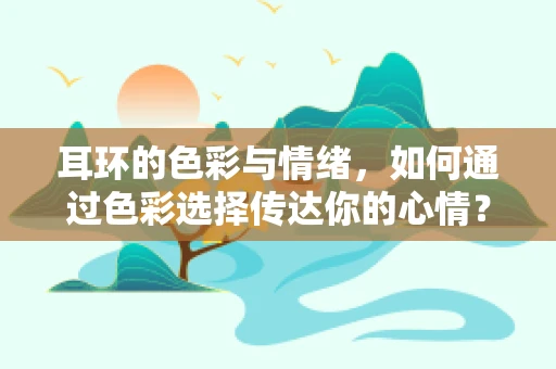 耳环的色彩与情绪，如何通过色彩选择传达你的心情？