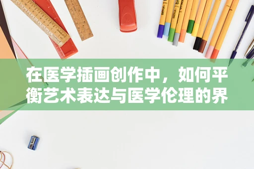 在医学插画创作中，如何平衡艺术表达与医学伦理的界限？