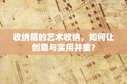 收纳箱的艺术收纳，如何让创意与实用并重？