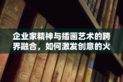 企业家精神与插画艺术的跨界融合，如何激发创意的火花？
