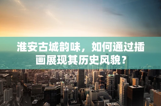 淮安古城韵味，如何通过插画展现其历史风貌？