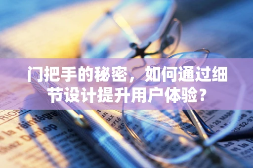 门把手的秘密，如何通过细节设计提升用户体验？