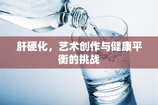 肝硬化，艺术创作与健康平衡的挑战