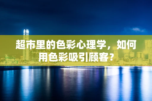 超市里的色彩心理学，如何用色彩吸引顾客？