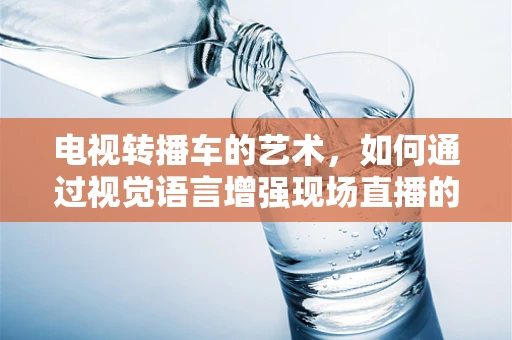 电视转播车的艺术，如何通过视觉语言增强现场直播的沉浸感？