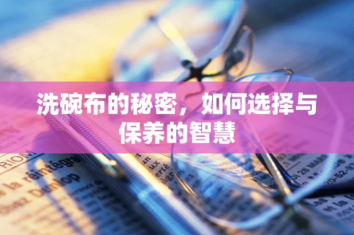 洗碗布的秘密，如何选择与保养的智慧