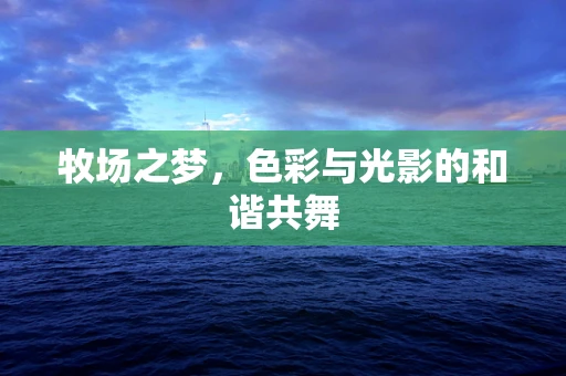 牧场之梦，色彩与光影的和谐共舞