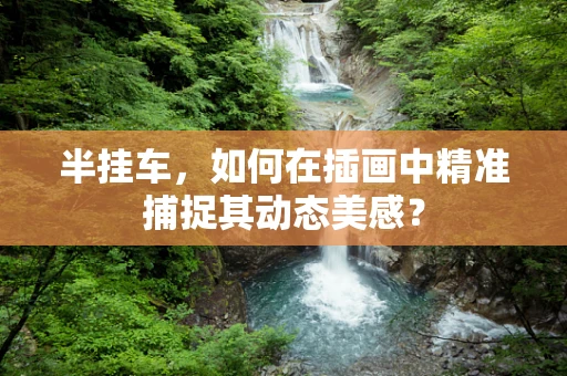 半挂车，如何在插画中精准捕捉其动态美感？