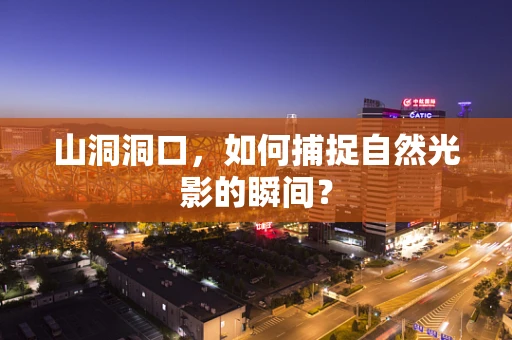 山洞洞口，如何捕捉自然光影的瞬间？