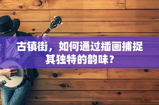 古镇街，如何通过插画捕捉其独特的韵味？