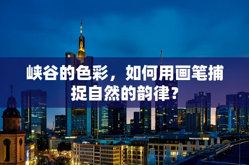 峡谷的色彩，如何用画笔捕捉自然的韵律？