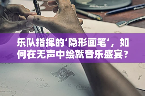 乐队指挥的‘隐形画笔’，如何在无声中绘就音乐盛宴？